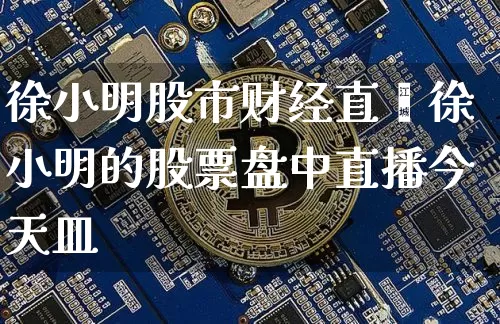 徐小明股市财经直撿徐小明的股票盘中直播今天皿_https://www.erdeww.com_期货_第1张