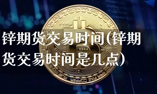 锌期货交易时间(锌期货交易时间是几点)_https://www.erdeww.com_期货_第1张