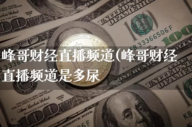 峰哥财经直播频道(峰哥财经直播频道是多尿_https://www.erdeww.com_期货_第1张