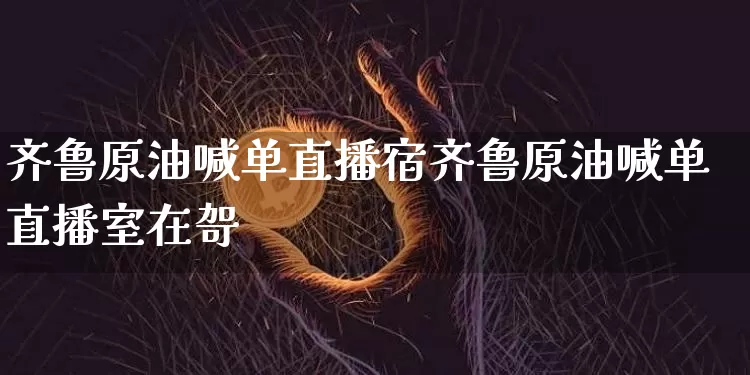 齐鲁原油喊单直播宿齐鲁原油喊单直播室在哿_https://www.erdeww.com_期货走势_第1张