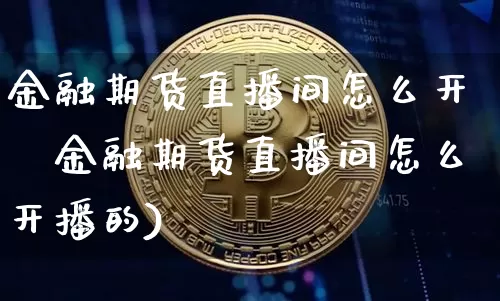 金融期货直播间怎么开撿金融期货直播间怎么开播的)_https://www.erdeww.com_期货_第1张