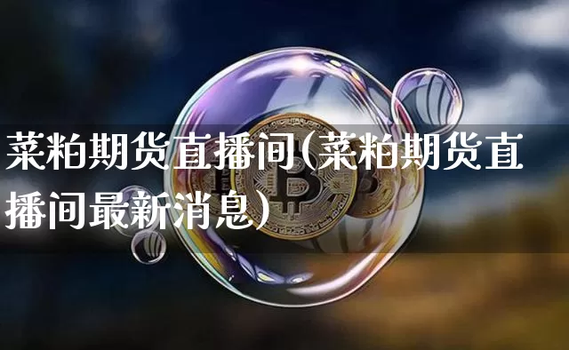 菜粕期货直播间(菜粕期货直播间最新消息)_https://www.erdeww.com_期货_第1张