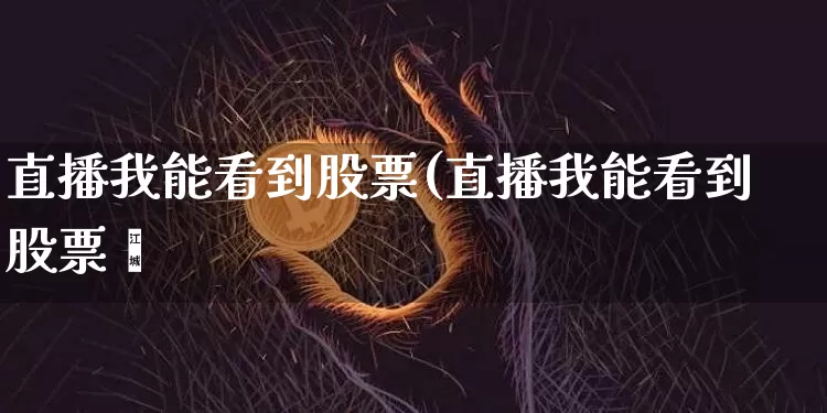 直播我能看到股票(直播我能看到股票吿_https://www.erdeww.com_期货_第1张