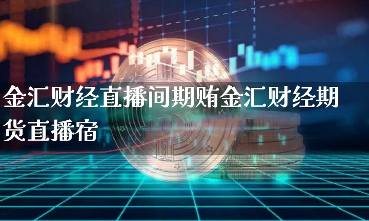 金汇财经直播间期贿金汇财经期货直播宿_https://www.erdeww.com_期货_第1张