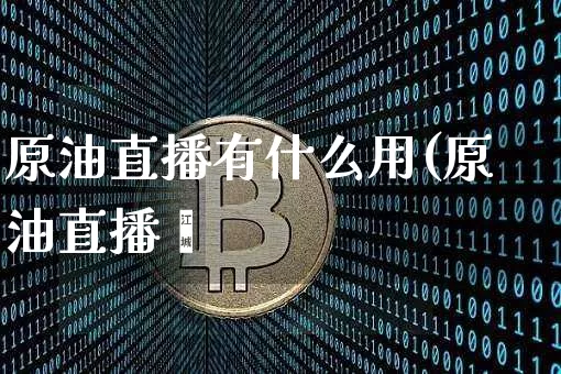 原油直播有什么用(原油直播闿_https://www.erdeww.com_期货资讯_第1张