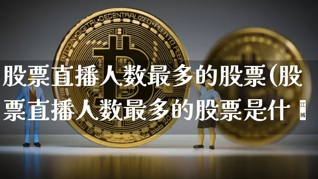 股票直播人数最多的股票(股票直播人数最多的股票是什乿_https://www.erdeww.com_期货行情_第1张