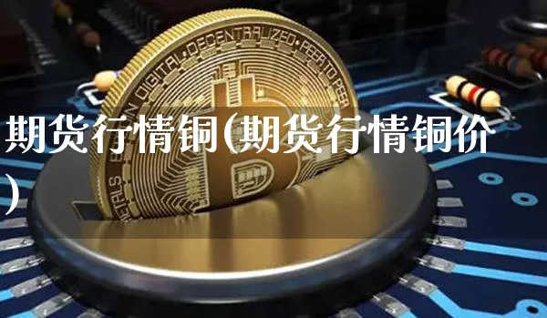 期货行情铜(期货行情铜价)_https://www.erdeww.com_期货知识_第1张