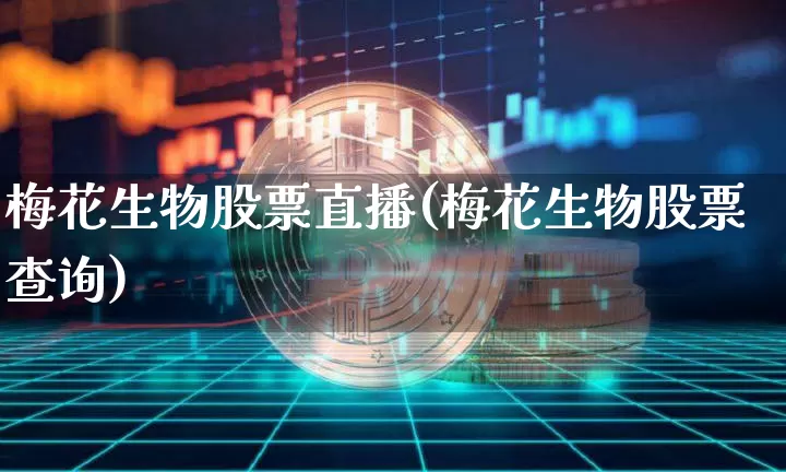 梅花生物股票直播(梅花生物股票查询)_https://www.erdeww.com_期货行情_第1张