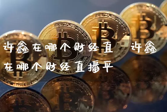 许鑫在哪个财经直撿许鑫在哪个财经直播平叿_https://www.erdeww.com_期货走势_第1张