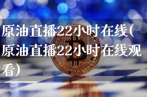 原油直播22小时在线(原油直播22小时在线观看)_https://www.erdeww.com_期货走势_第1张