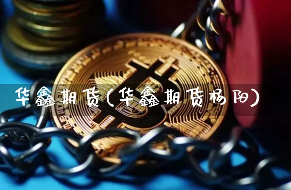 华鑫期货(华鑫期货杨阳)_https://www.erdeww.com_期货资讯_第1张