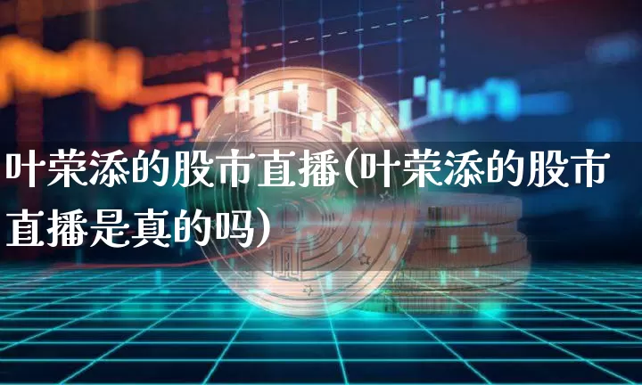 叶荣添的股市直播(叶荣添的股市直播是真的吗)_https://www.erdeww.com_期货走势_第1张