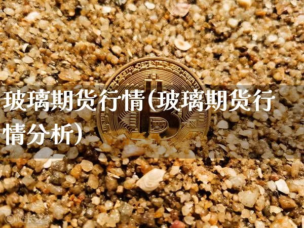 玻璃期货行情(玻璃期货行情分析)_https://www.erdeww.com_期货知识_第1张