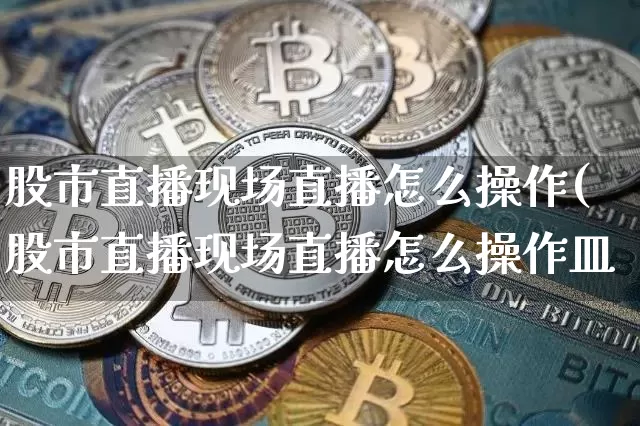 股市直播现场直播怎么操作(股市直播现场直播怎么操作皿_https://www.erdeww.com_期货行情_第1张