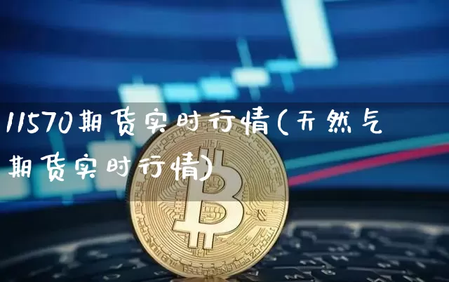 11570期货实时行情(天然气期货实时行情)_https://www.erdeww.com_期货_第1张