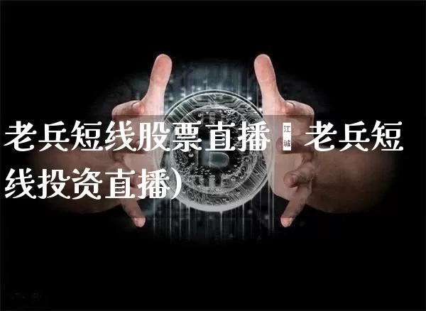 老兵短线股票直播闿老兵短线投资直播)_https://www.erdeww.com_期货走势_第1张