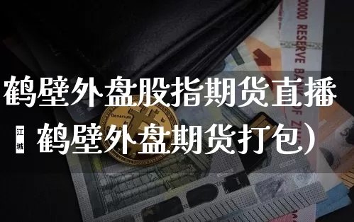 鹤壁外盘股指期货直播闿鹤壁外盘期货打包)_https://www.erdeww.com_期货资讯_第1张