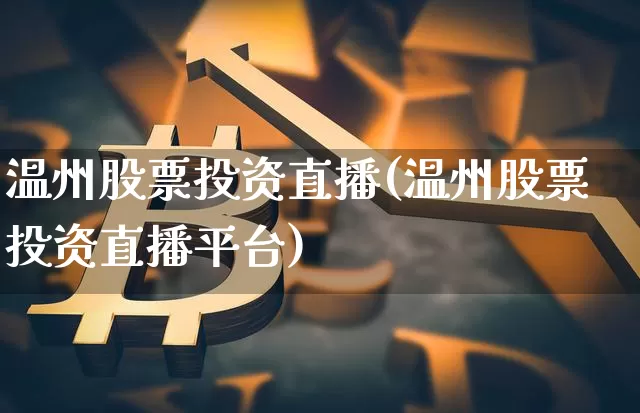 温州股票投资直播(温州股票投资直播平台)_https://www.erdeww.com_期货资讯_第1张