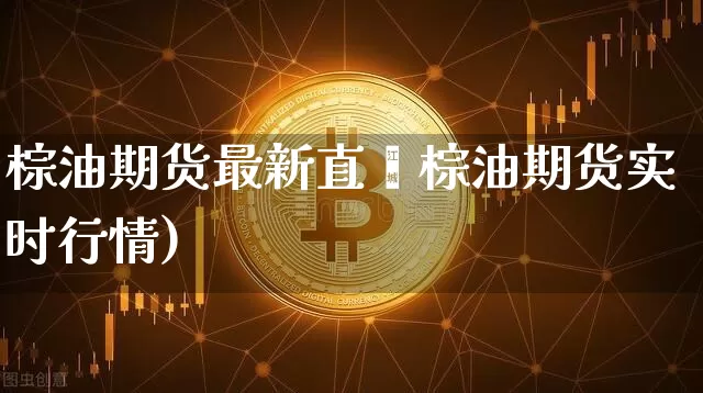 棕油期货最新直撿棕油期货实时行情)_https://www.erdeww.com_期货走势_第1张