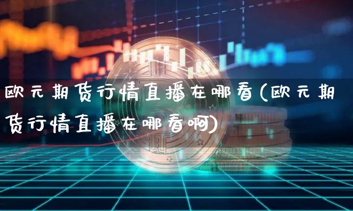 欧元期货行情直播在哪看(欧元期货行情直播在哪看啊)_https://www.erdeww.com_期货知识_第1张