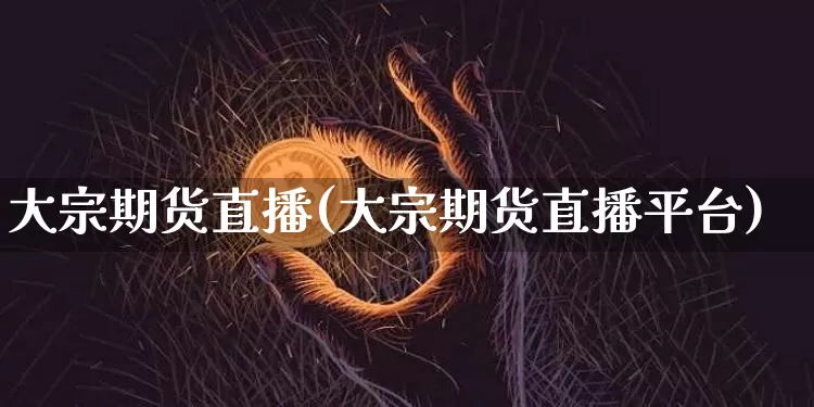 大宗期货直播(大宗期货直播平台)_https://www.erdeww.com_期货行情_第1张