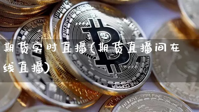 期货实时直播(期货直播间在线直播)_https://www.erdeww.com_期货资讯_第1张