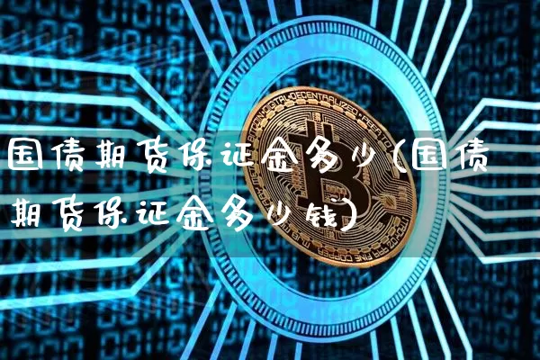 国债期货保证金多少(国债期货保证金多少钱)_https://www.erdeww.com_期货知识_第1张