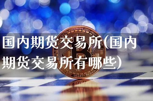 国内期货交易所(国内期货交易所有哪些)_https://www.erdeww.com_期货走势_第1张