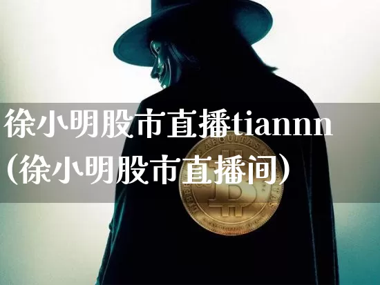 徐小明股市直播tiannn(徐小明股市直播间)_https://www.erdeww.com_期货资讯_第1张