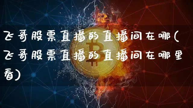 飞哥股票直播的直播间在哪(飞哥股票直播的直播间在哪里看)_https://www.erdeww.com_期货_第1张