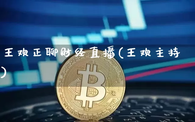 王欢正聊财经直播(王欢主持)_https://www.erdeww.com_期货资讯_第1张