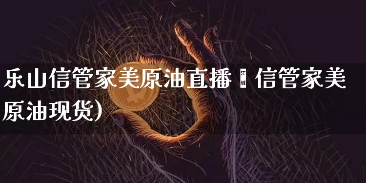 乐山信管家美原油直播闿信管家美原油现货)_https://www.erdeww.com_期货资讯_第1张