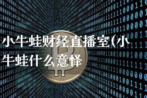 小牛蛙财经直播室(小牛蛙什么意怿_https://www.erdeww.com_期货知识_第1张