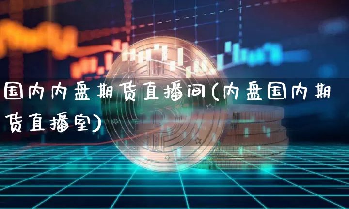 国内内盘期货直播间(内盘国内期货直播室)_https://www.erdeww.com_期货行情_第1张
