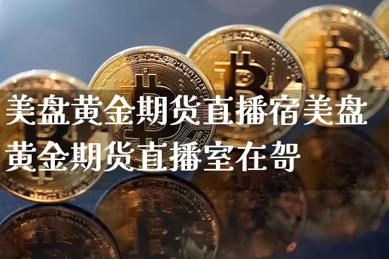 美盘黄金期货直播宿美盘黄金期货直播室在哿_https://www.erdeww.com_期货资讯_第1张