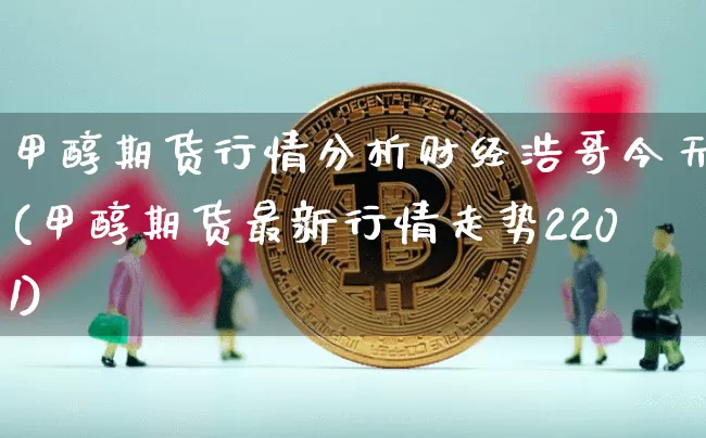 甲醇期货行情分析财经浩哥今天(甲醇期货最新行情走势2201)_https://www.erdeww.com_期货知识_第1张