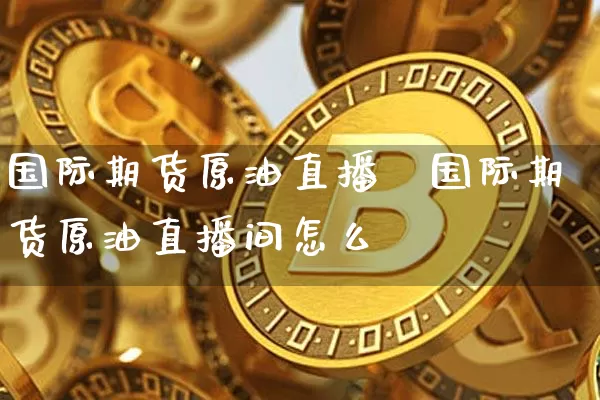 国际期货原油直播闿国际期货原油直播间怎么迿_https://www.erdeww.com_期货资讯_第1张