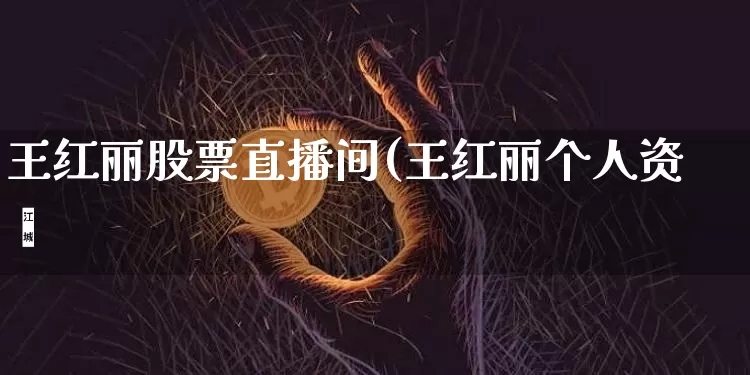 王红丽股票直播间(王红丽个人资斿_https://www.erdeww.com_期货知识_第1张