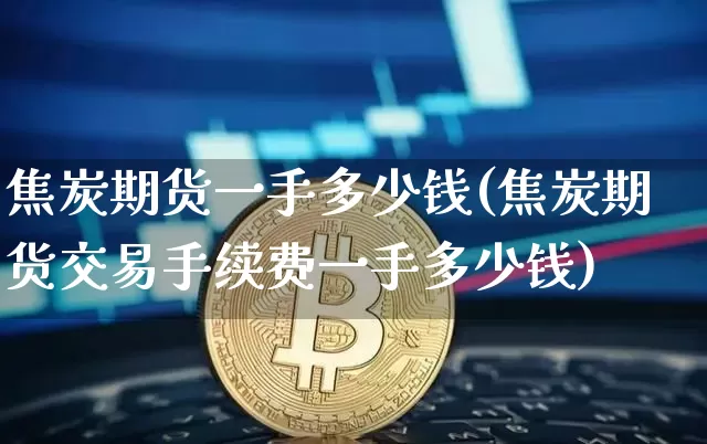 焦炭期货一手多少钱(焦炭期货交易手续费一手多少钱)_https://www.erdeww.com_期货资讯_第1张