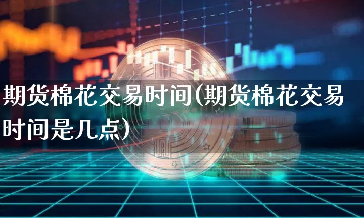 期货棉花交易时间(期货棉花交易时间是几点)_https://www.erdeww.com_期货行情_第1张