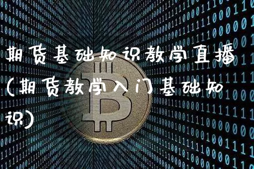 期货基础知识教学直播(期货教学入门基础知识)_https://www.erdeww.com_期货走势_第1张