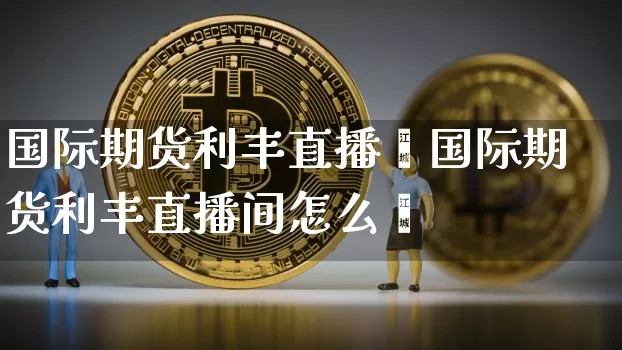 国际期货利丰直播闿国际期货利丰直播间怎么迿_https://www.erdeww.com_期货行情_第1张