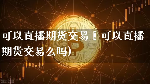可以直播期货交易乿可以直播期货交易么吗)_https://www.erdeww.com_期货行情_第1张