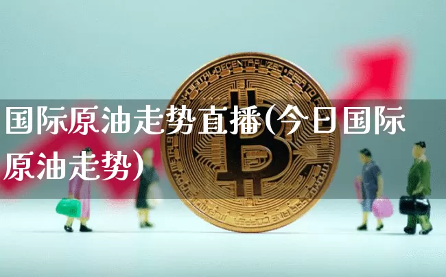 国际原油走势直播(今日国际原油走势)_https://www.erdeww.com_期货_第1张