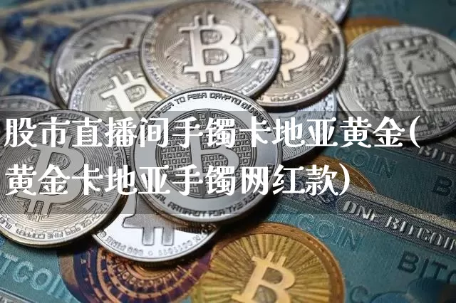 股市直播间手镯卡地亚黄金(黄金卡地亚手镯网红款)_https://www.erdeww.com_期货知识_第1张