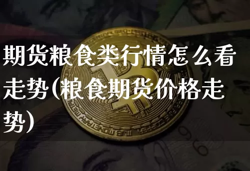 期货粮食类行情怎么看走势(粮食期货价格走势)_https://www.erdeww.com_期货资讯_第1张