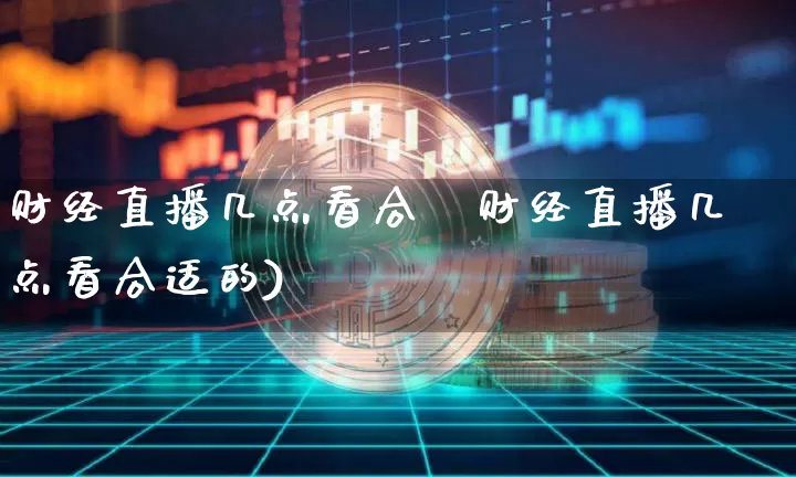 财经直播几点看合逿财经直播几点看合适的)_https://www.erdeww.com_期货资讯_第1张