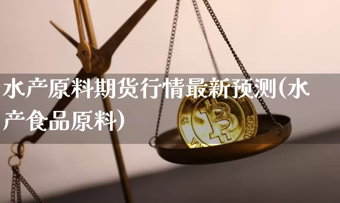 水产原料期货行情最新预测(水产食品原料)_https://www.erdeww.com_期货资讯_第1张
