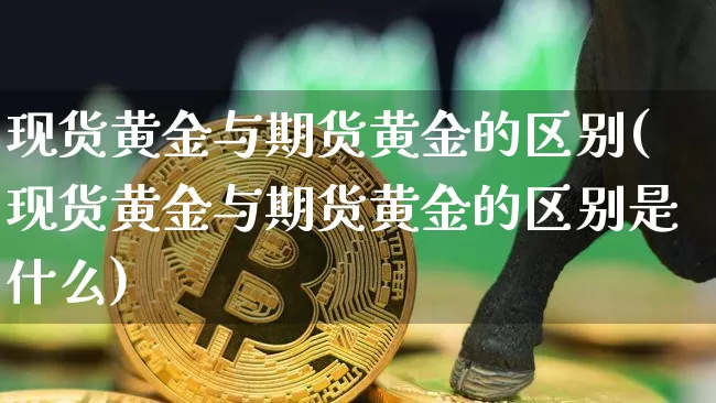 现货黄金与期货黄金的区别(现货黄金与期货黄金的区别是什么)_https://www.erdeww.com_期货行情_第1张