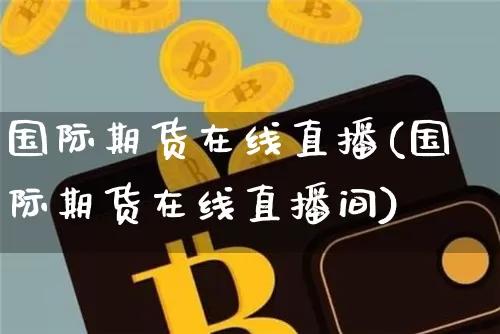 国际期货在线直播(国际期货在线直播间)_https://www.erdeww.com_期货知识_第1张